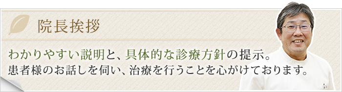 院長挨拶　わかりやすい説明と、具体的な診療方針の提示。患者様のお話しを伺い、治療を行うことを心がけております。